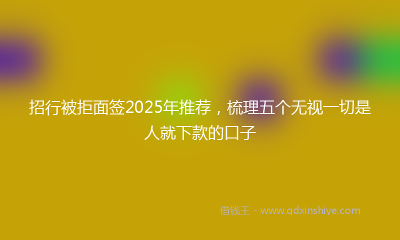 招行被拒面签2025年推荐，梳理五个无视一切是人就下款的口子
