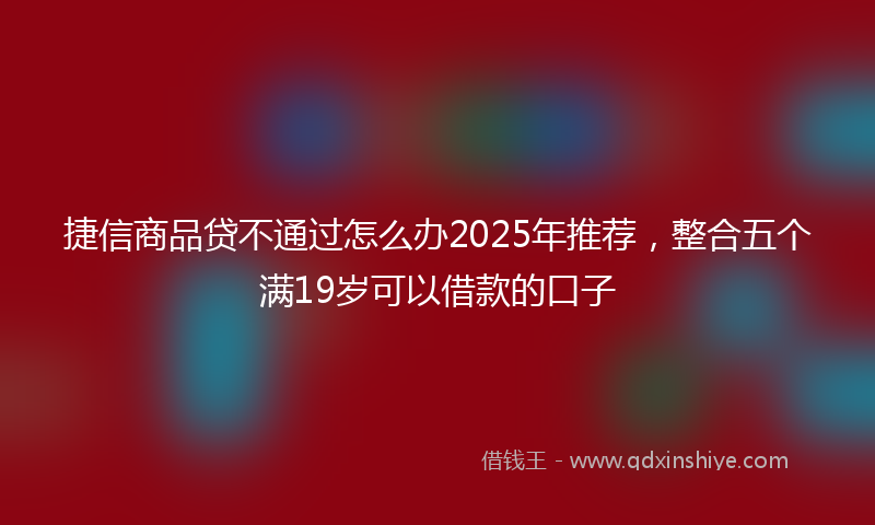 捷信商品贷不通过怎么办2025年推荐，整合五个满19岁可以借款的口子