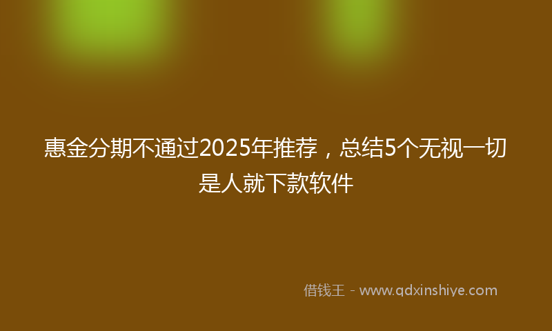 惠金分期不通过2025年推荐，总结5个无视一切是人就下款软件