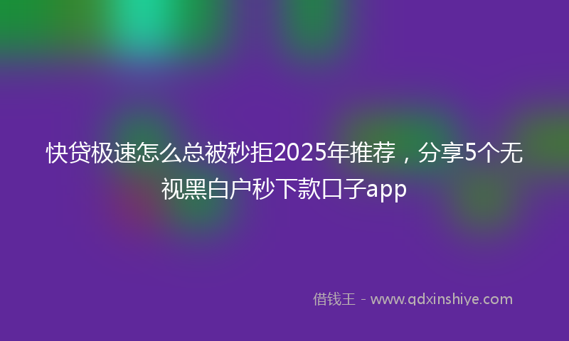 快贷极速怎么总被秒拒2025年推荐，分享5个无视黑白户秒下款口子app