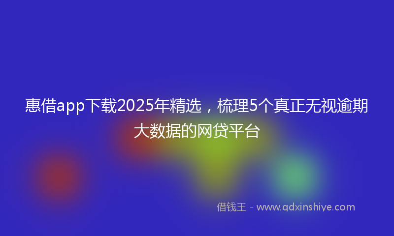 惠借app下载2025年精选，梳理5个真正无视逾期大数据的网贷平台
