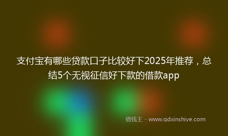 支付宝有哪些贷款口子比较好下2025年推荐，总结5个无视征信好下款的借款app