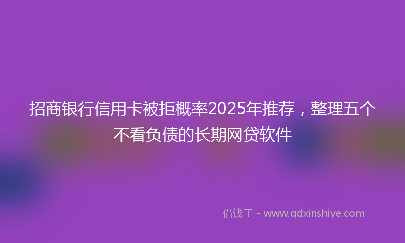 招商银行信用卡被拒概率2025年推荐，整理五个不看负债的长期网贷软件
