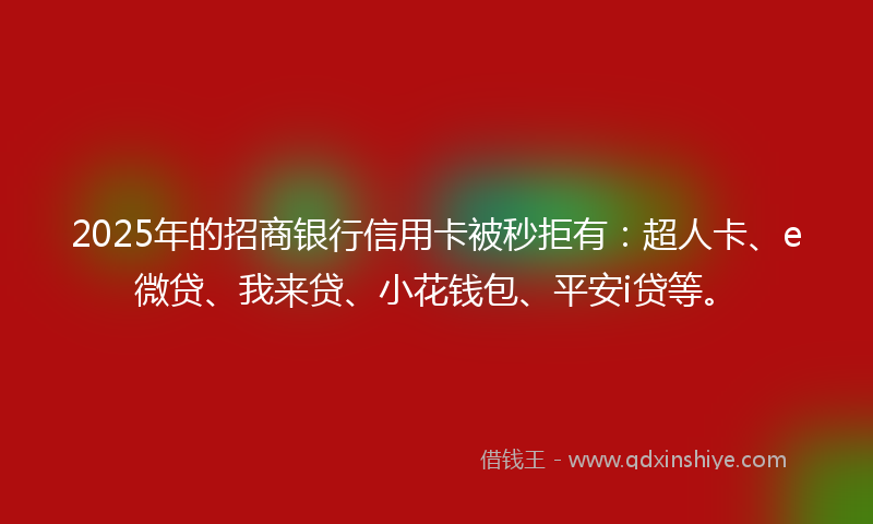 2025年的招商银行信用卡被秒拒有：超人卡、e微贷、我来贷、小花钱包、平安i贷等。