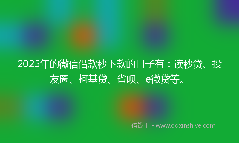 2025年的微信借款秒下款的口子有：读秒贷、投友圈、柯基贷、省呗、e微贷等。