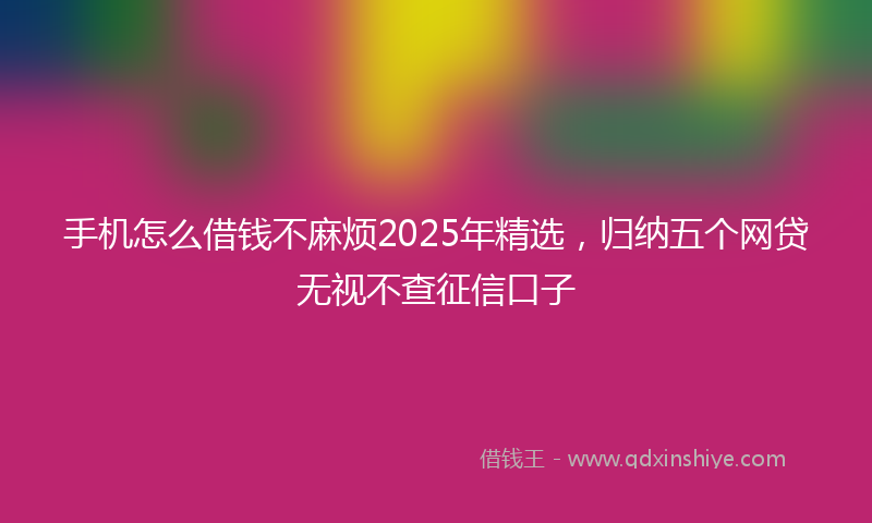 手机怎么借钱不麻烦2025年精选，归纳五个网贷无视不查征信口子