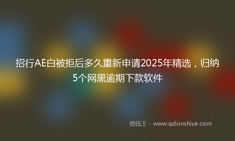 招行AE白被拒后多久重新申请2025年精选，归纳5个网黑逾期下款软件