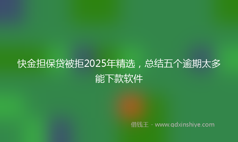 快金担保贷被拒2025年精选，总结五个逾期太多能下款软件