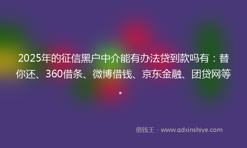 2025年的征信黑户中介能有办法贷到款吗有：替你还、360借条、微博借钱、京东金融、团贷网等。
