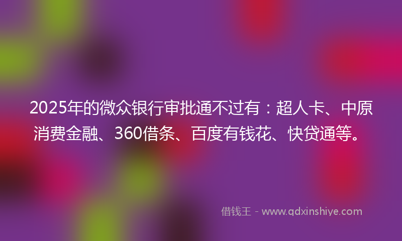 2025年的微众银行审批通不过有：超人卡、中原消费金融、360借条、百度有钱花、快贷通等。