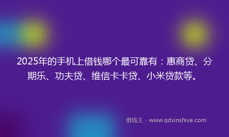 2025年的手机上借钱哪个最可靠有：惠商贷、分期乐、功夫贷、维信卡卡贷、小米贷款等。