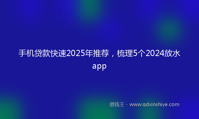 手机贷款快速2025年推荐，梳理5个2024放水app