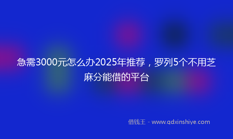 急需3000元怎么办2025年推荐，罗列5个不用芝麻分能借的平台