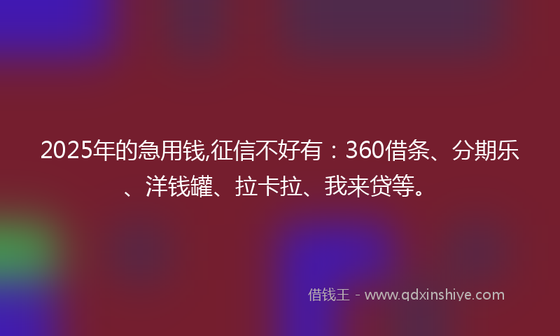 2025年的急用钱,征信不好有：360借条、分期乐、洋钱罐、拉卡拉、我来贷等。
