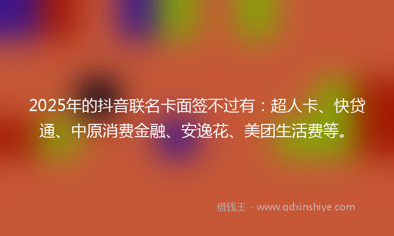 2025年的抖音联名卡面签不过有：超人卡、快贷通、中原消费金融、安逸花、美团生活费等。