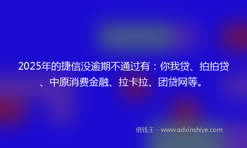 2025年的捷信没逾期不通过有：你我贷、拍拍贷、中原消费金融、拉卡拉、团贷网等。