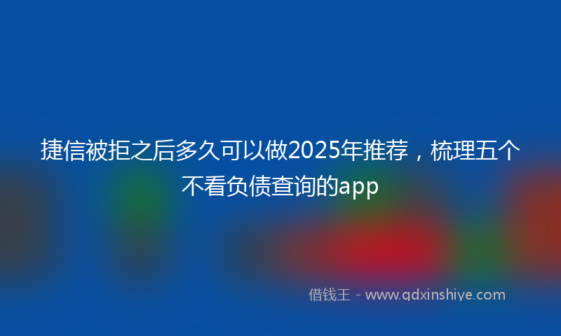 捷信被拒之后多久可以做2025年推荐，梳理五个不看负债查询的app