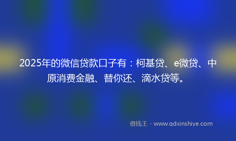 2025年的微信贷款口子有：柯基贷、e微贷、中原消费金融、替你还、滴水贷等。