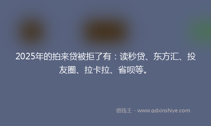 2025年的拍来贷被拒了有：读秒贷、东方汇、投友圈、拉卡拉、省呗等。