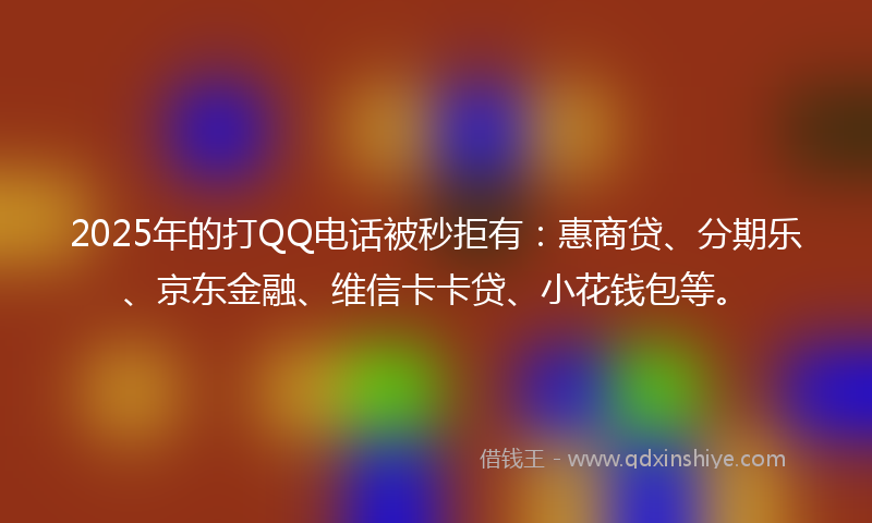 2025年的打QQ电话被秒拒有：惠商贷、分期乐、京东金融、维信卡卡贷、小花钱包等。