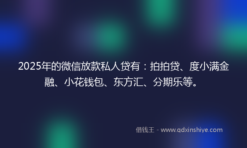 2025年的微信放款私人贷有：拍拍贷、度小满金融、小花钱包、东方汇、分期乐等。