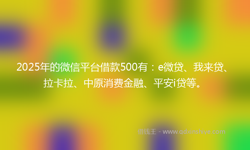 2025年的微信平台借款500有：e微贷、我来贷、拉卡拉、中原消费金融、平安i贷等。