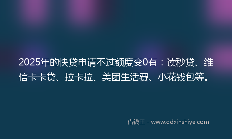 2025年的快贷申请不过额度变0有：读秒贷、维信卡卡贷、拉卡拉、美团生活费、小花钱包等。