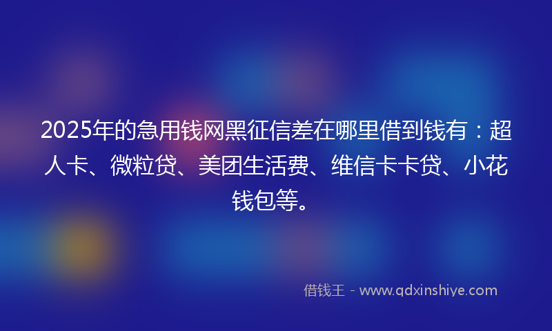 2025年的急用钱网黑征信差在哪里借到钱有：超人卡、微粒贷、美团生活费、维信卡卡贷、小花钱包等。