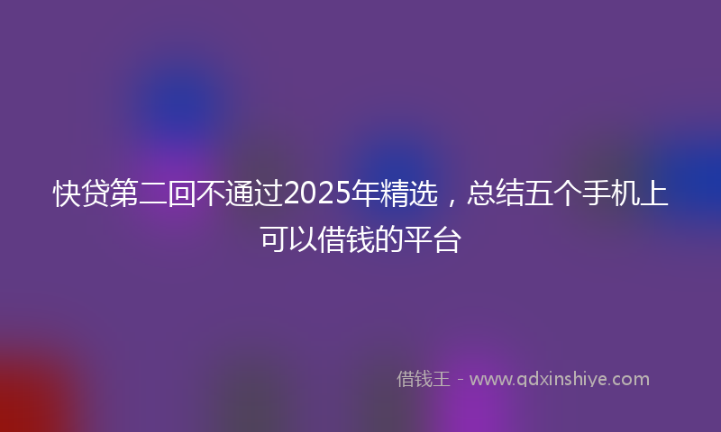 快贷第二回不通过2025年精选，总结五个手机上可以借钱的平台