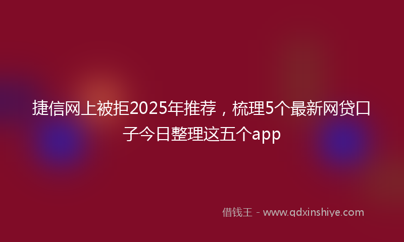 捷信网上被拒2025年推荐，梳理5个最新网贷口子今日整理这五个app