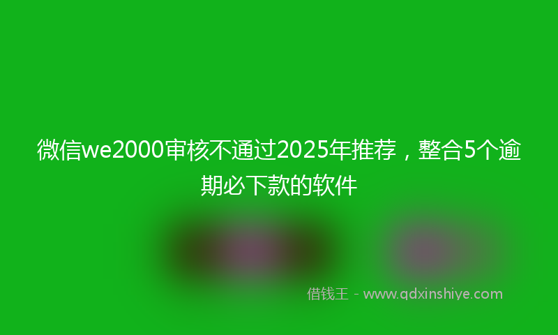微信we2000审核不通过2025年推荐，整合5个逾期必下款的软件