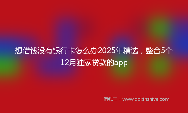 想借钱没有银行卡怎么办2025年精选，整合5个12月独家贷款的app