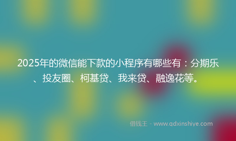 2025年的微信能下款的小程序有哪些有：分期乐、投友圈、柯基贷、我来贷、融逸花等。