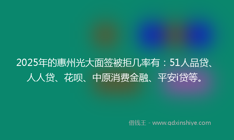 2025年的惠州光大面签被拒几率有：51人品贷、人人贷、花呗、中原消费金融、平安i贷等。