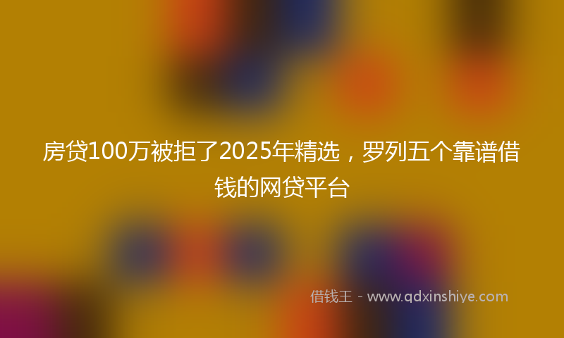 房贷100万被拒了2025年精选，罗列五个靠谱借钱的网贷平台
