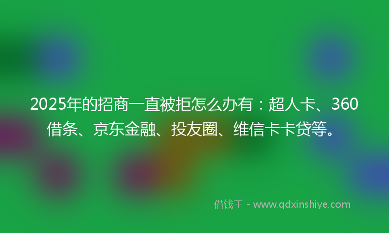 2025年的招商一直被拒怎么办有：超人卡、360借条、京东金融、投友圈、维信卡卡贷等。