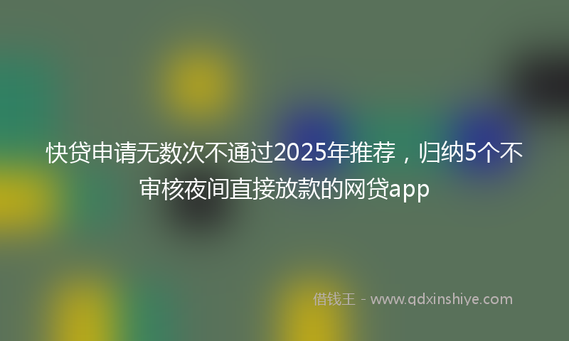 快贷申请无数次不通过2025年推荐，归纳5个不审核夜间直接放款的网贷app