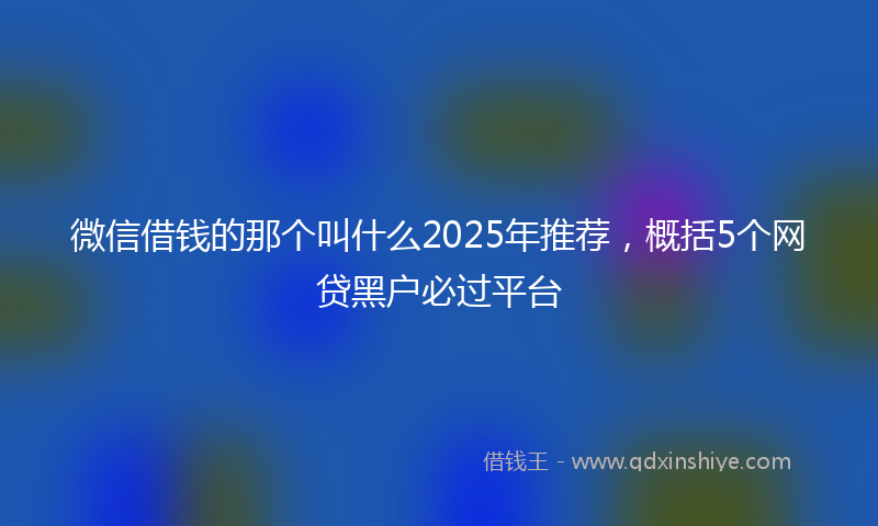 微信借钱的那个叫什么2025年推荐，概括5个网贷黑户必过平台