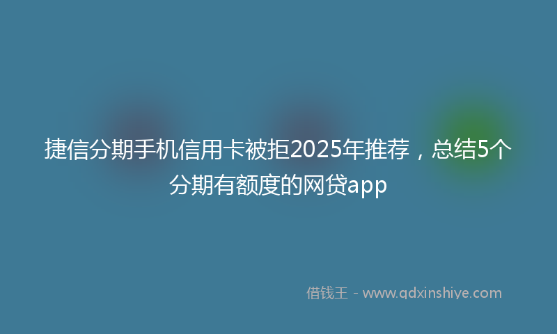 捷信分期手机信用卡被拒2025年推荐，总结5个分期有额度的网贷app