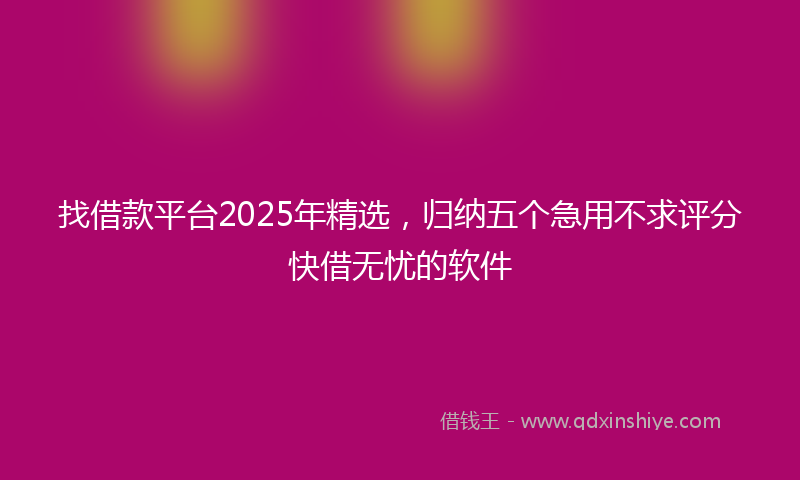 找借款平台2025年精选，归纳五个急用不求评分快借无忧的软件