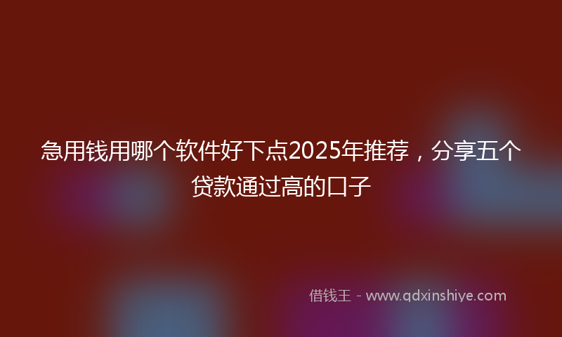 急用钱用哪个软件好下点2025年推荐，分享五个贷款通过高的口子