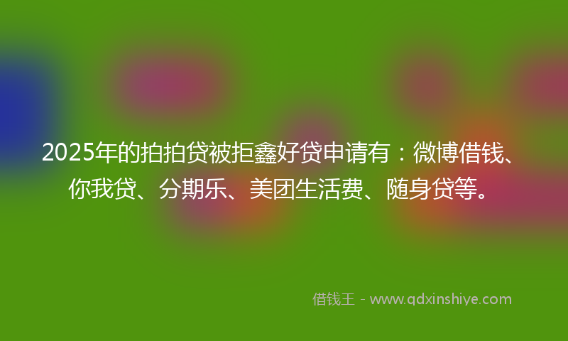 2025年的拍拍贷被拒鑫好贷申请有：微博借钱、你我贷、分期乐、美团生活费、随身贷等。