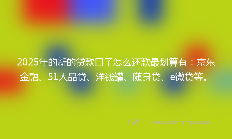 2025年的新的贷款口子怎么还款最划算有：京东金融、51人品贷、洋钱罐、随身贷、e微贷等。