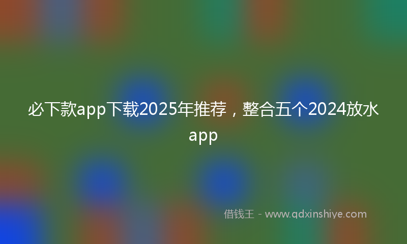 必下款app下载2025年推荐，整合五个2024放水app