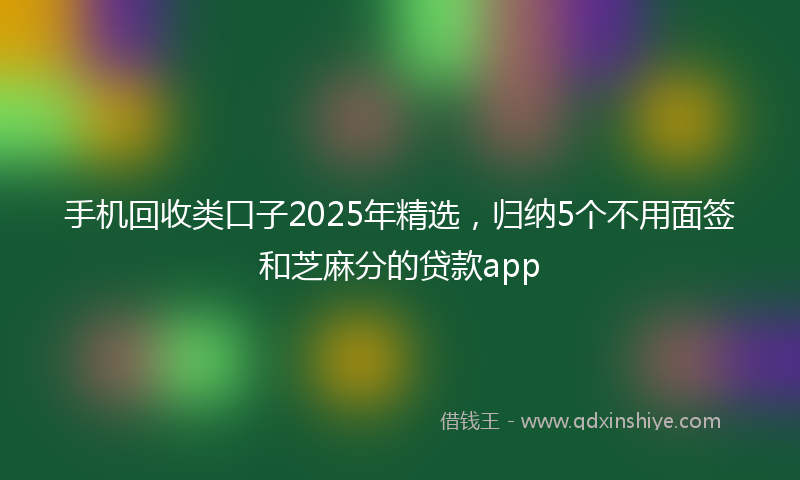 手机回收类口子2025年精选，归纳5个不用面签和芝麻分的贷款app