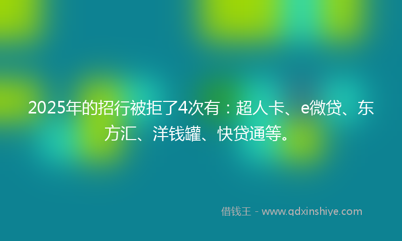 2025年的招行被拒了4次有：超人卡、e微贷、东方汇、洋钱罐、快贷通等。