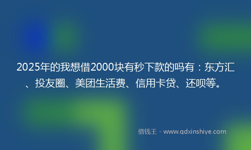2025年的我想借2000块有秒下款的吗有：东方汇、投友圈、美团生活费、信用卡贷、还呗等。