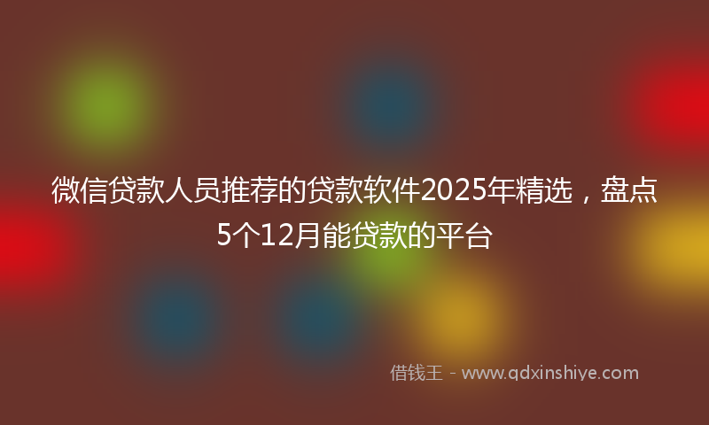 微信贷款人员推荐的贷款软件2025年精选，盘点5个12月能贷款的平台
