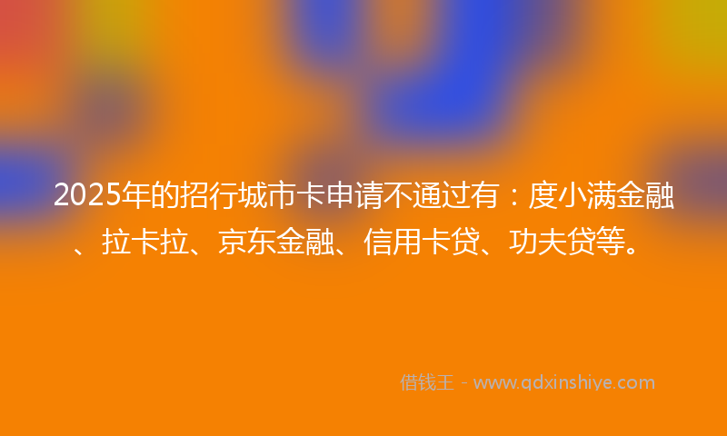 2025年的招行城市卡申请不通过有：度小满金融、拉卡拉、京东金融、信用卡贷、功夫贷等。