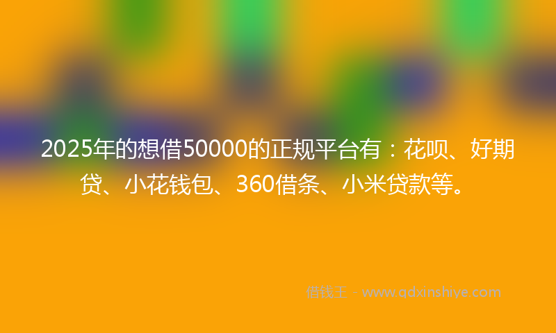 2025年的想借50000的正规平台有：花呗、好期贷、小花钱包、360借条、小米贷款等。